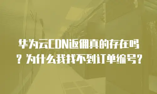 华为云CDN返佣真的存在吗？为什么我找不到订单编号？