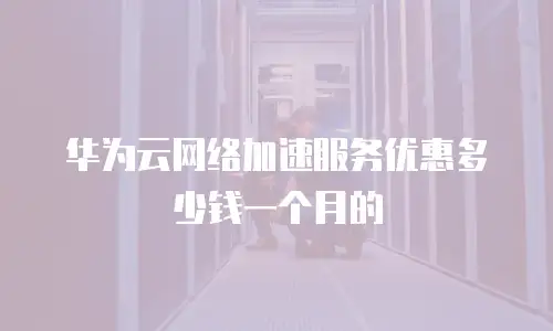 华为云网络加速服务优惠多少钱一个月的