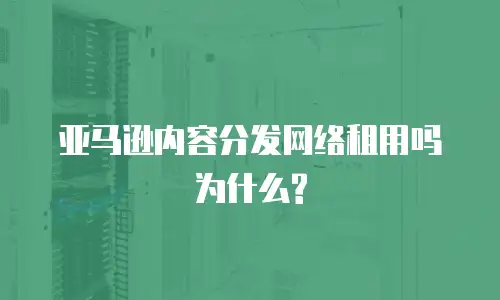 亚马逊内容分发网络租用吗为什么?