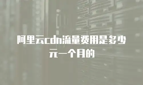 阿里云cdn流量费用是多少元一个月的