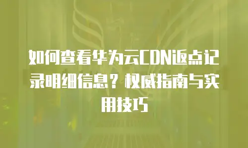 如何查看华为云CDN返点记录明细信息？权威指南与实用技巧