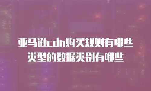 亚马逊cdn购买规则有哪些类型的数据类别有哪些