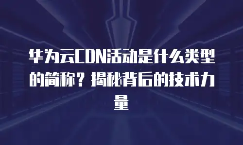 华为云CDN活动是什么类型的简称？揭秘背后的技术力量