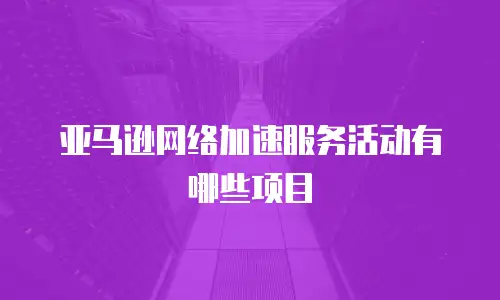 亚马逊网络加速服务活动有哪些项目