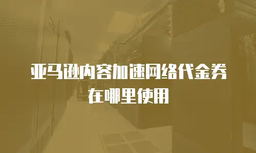 亚马逊内容加速网络代金券在哪里使用