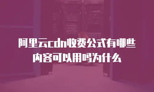 阿里云cdn收费公式有哪些内容可以用吗为什么