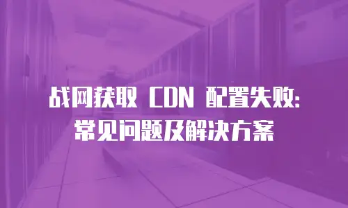 战网获取 CDN 配置失败：常见问题及解决方案