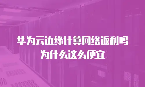 华为云边缘计算网络返利吗为什么这么便宜
