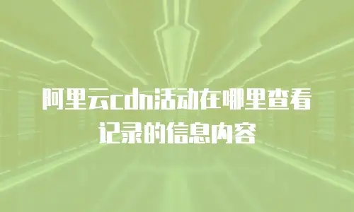 阿里云cdn活动在哪里查看记录的信息内容