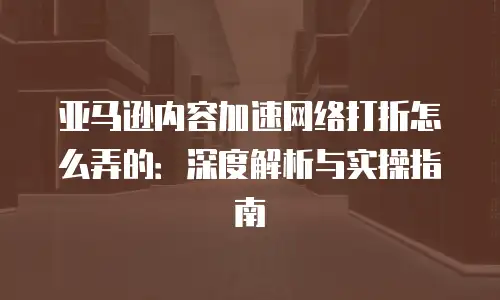 亚马逊内容加速网络打折怎么弄的：深度解析与实操指南
