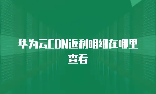 华为云CDN返利明细在哪里查看