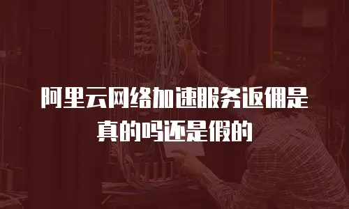 阿里云网络加速服务返佣是真的吗还是假的