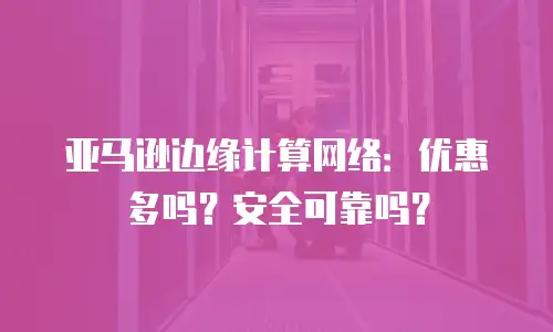 亚马逊边缘计算网络：优惠多吗？安全可靠吗？