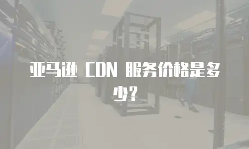 亚马逊 CDN 服务价格是多少？