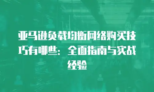 亚马逊负载均衡网络购买技巧有哪些：全面指南与实战经验