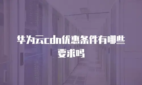 华为云cdn优惠条件有哪些要求吗