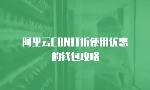 阿里云CDN打折使用优惠劵的钱包攻略