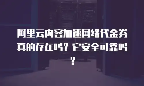 阿里云内容加速网络代金券真的存在吗？它安全可靠吗？