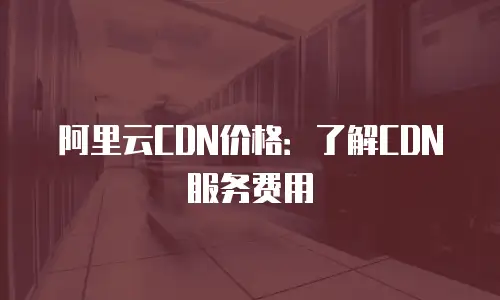 阿里云CDN价格：了解CDN服务费用