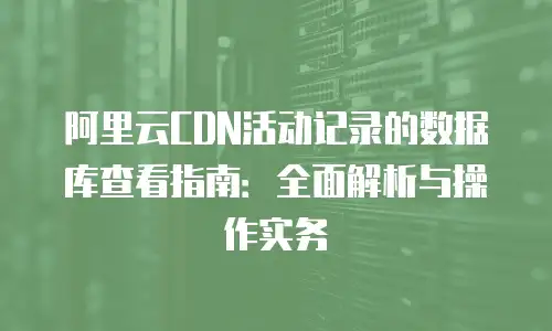 阿里云CDN活动记录的数据库查看指南：全面解析与操作实务