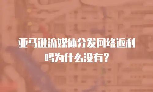 亚马逊流媒体分发网络返利吗为什么没有？