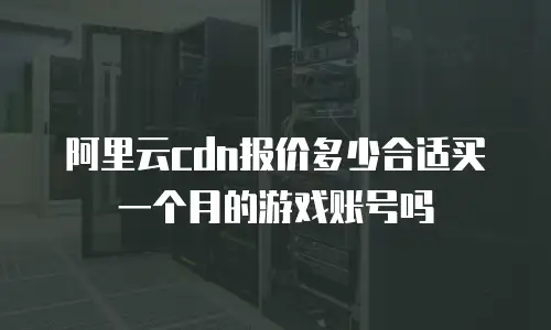 阿里云cdn报价多少合适买一个月的游戏账号吗