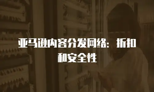 亚马逊内容分发网络：折扣和安全性