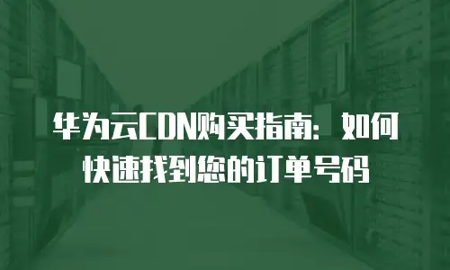 华为云CDN购买指南：如何快速找到您的订单号码