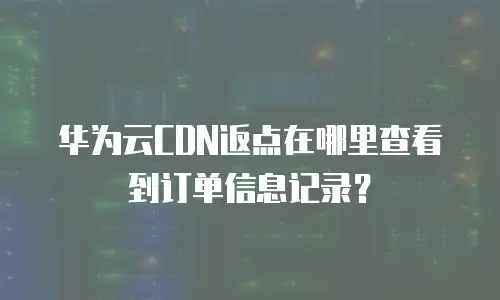 华为云CDN返点在哪里查看到订单信息记录？
