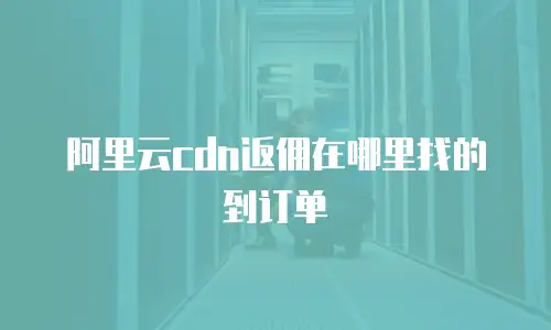 阿里云cdn返佣在哪里找的到订单
