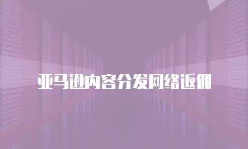 亚马逊内容分发网络返佣