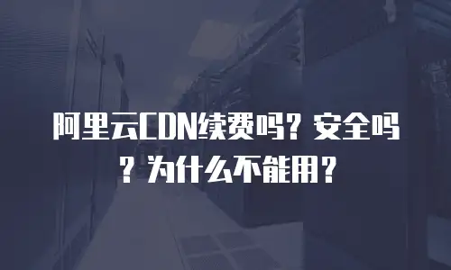 阿里云CDN续费吗？安全吗？为什么不能用？