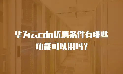 华为云cdn优惠条件有哪些功能可以用吗？