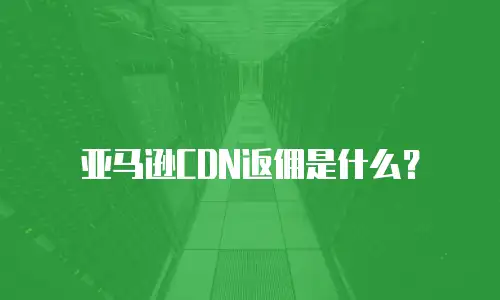 亚马逊CDN返佣是什么？