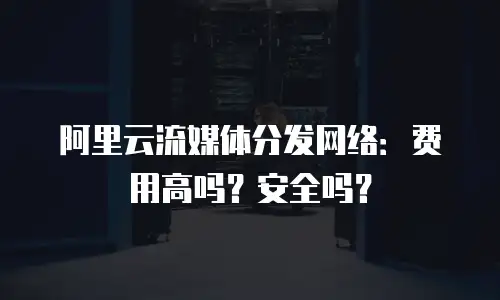 阿里云流媒体分发网络：费用高吗？安全吗？