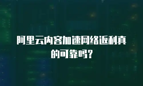 阿里云内容加速网络返利真的可靠吗？