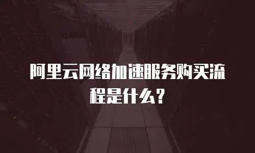 阿里云网络加速服务购买流程是什么？