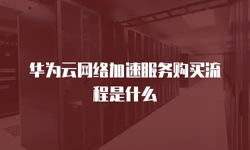 华为云网络加速服务购买流程是什么