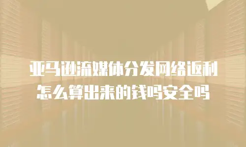 亚马逊流媒体分发网络返利怎么算出来的钱吗安全吗