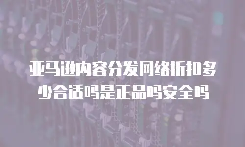 亚马逊内容分发网络折扣多少合适吗是正品吗安全吗