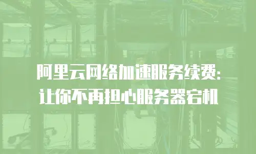 阿里云网络加速服务续费：让你不再担心服务器宕机