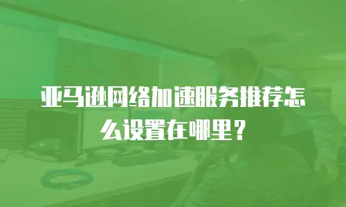 亚马逊网络加速服务推荐怎么设置在哪里？
