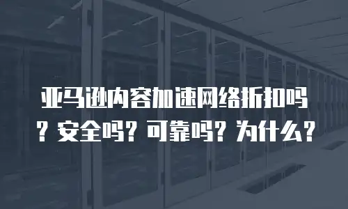 亚马逊内容加速网络折扣吗？安全吗？可靠吗？为什么？