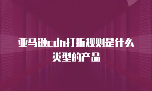 亚马逊cdn打折规则是什么类型的产品