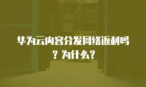 华为云内容分发网络返利吗？为什么？