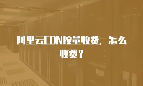 阿里云CDN按量收费，怎么收费？