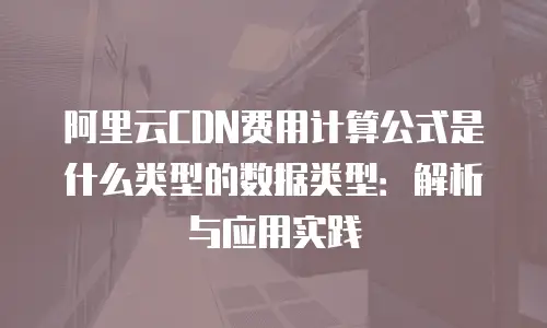 阿里云CDN费用计算公式是什么类型的数据类型：解析与应用实践