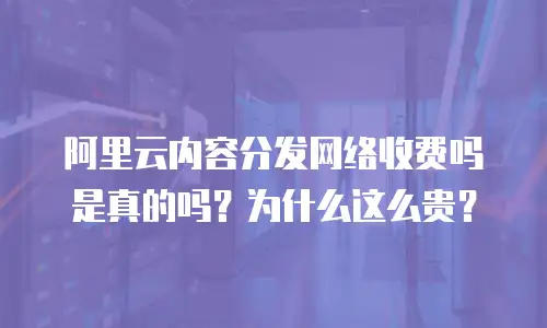 阿里云内容分发网络收费吗是真的吗？为什么这么贵？