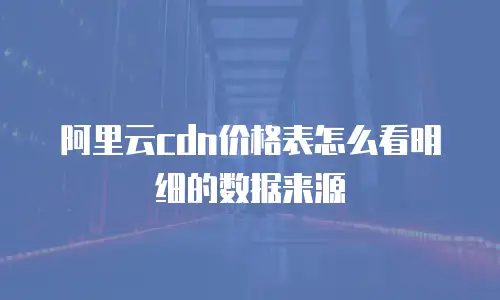 阿里云cdn价格表怎么看明细的数据来源
