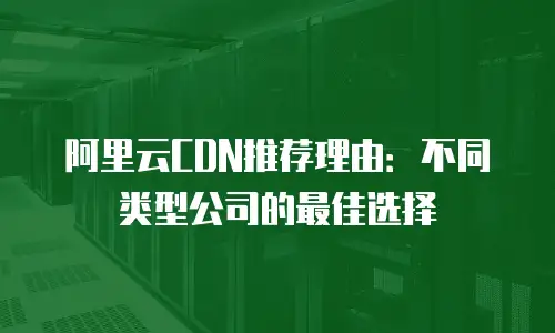 阿里云CDN推荐理由：不同类型公司的最佳选择